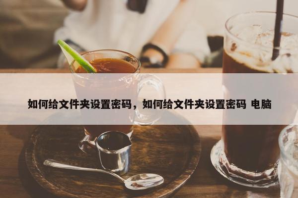 如何给文件夹设置密码，如何给文件夹设置密码 电脑