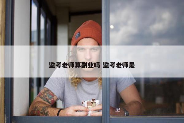 监考老师算副业吗 监考老师是