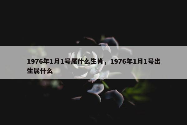 1976年1月1号属什么生肖，1976年1月1号出生属什么