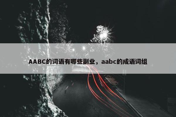 AABC的词语有哪些副业，aabc的成语词组