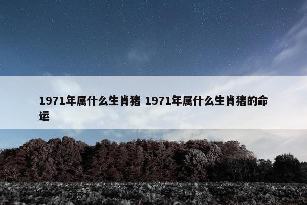 1971年属什么生肖猪 1971年属什么生肖猪的命运