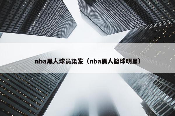 nba黑人球员染发（nba黑人篮球明星）