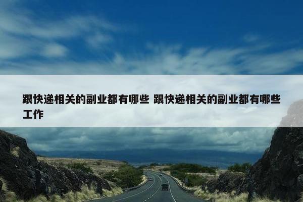 跟快递相关的副业都有哪些 跟快递相关的副业都有哪些工作