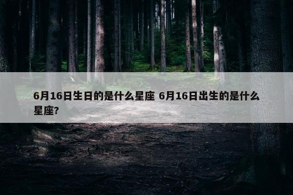 6月16日生日的是什么星座 6月16日出生的是什么星座?