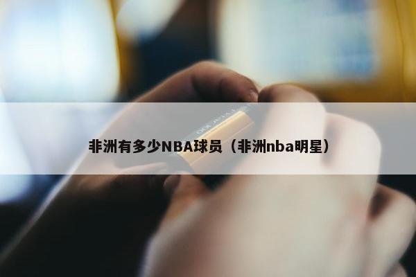 非洲有多少NBA球员（非洲nba明星）