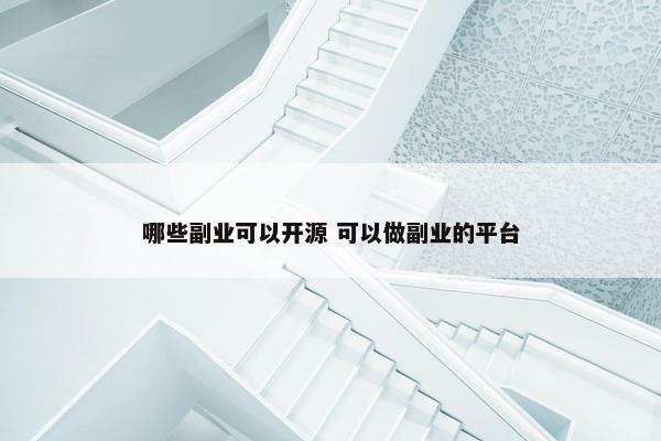 哪些副业可以开源 可以做副业的平台