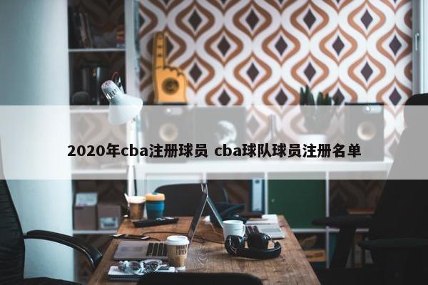 2020年cba注册球员 cba球队球员注册名单