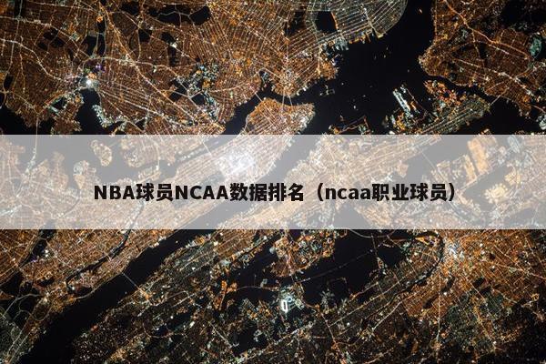 NBA球员NCAA数据排名（ncaa职业球员）