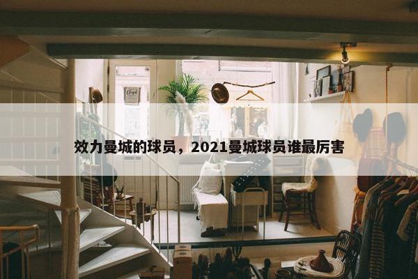 效力曼城的球员，2021曼城球员谁最厉害