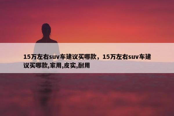 15万左右suv车建议买哪款，15万左右suv车建议买哪款,家用,皮实,耐用