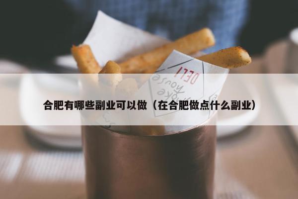 合肥有哪些副业可以做（在合肥做点什么副业）