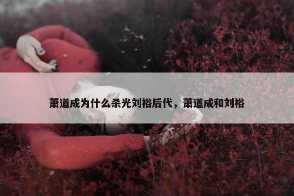 萧道成为什么杀光刘裕后代，萧道成和刘裕