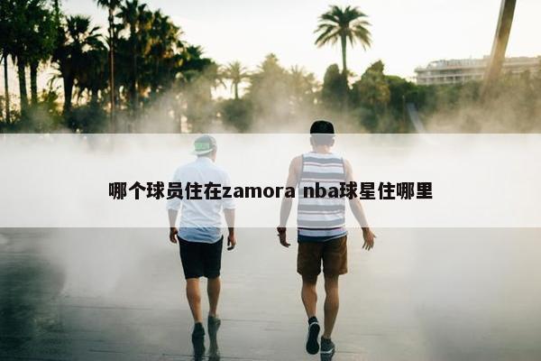 哪个球员住在zamora nba球星住哪里