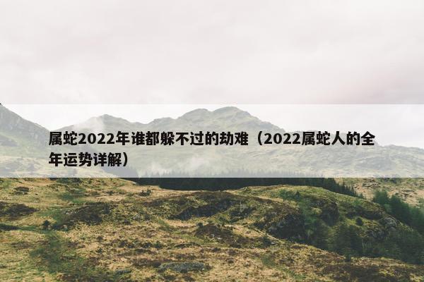 属蛇2022年谁都躲不过的劫难（2022属蛇人的全年运势详解）