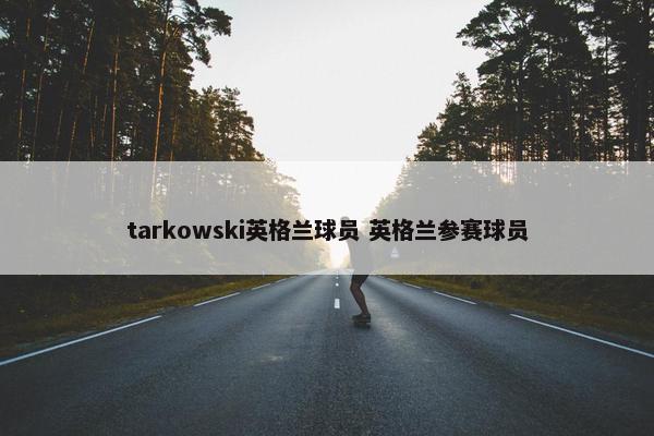 tarkowski英格兰球员 英格兰参赛球员