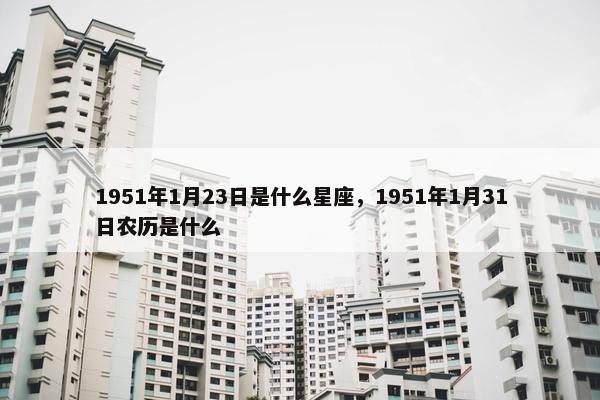 1951年1月23日是什么星座，1951年1月31日农历是什么