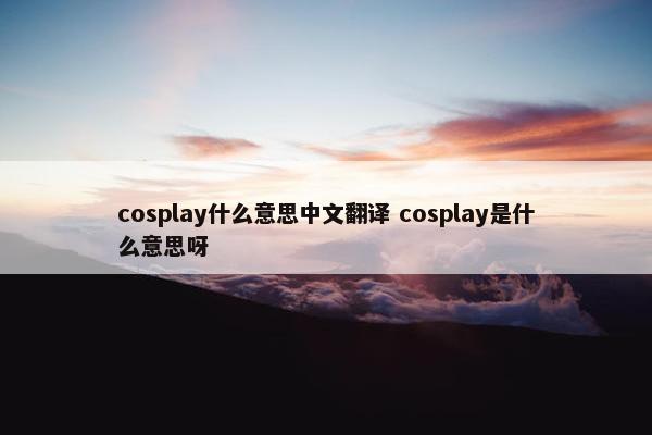 cosplay什么意思中文翻译 cosplay是什么意思呀