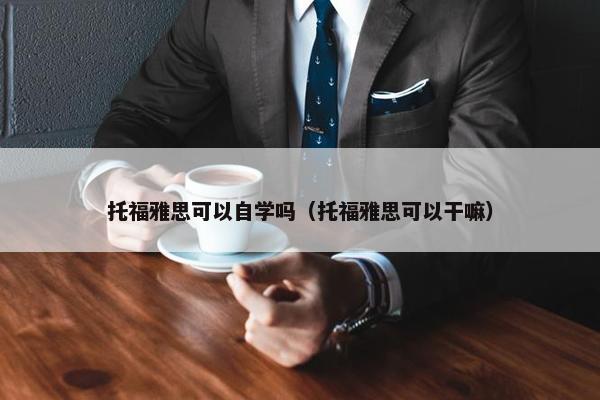 托福雅思可以自学吗（托福雅思可以干嘛）