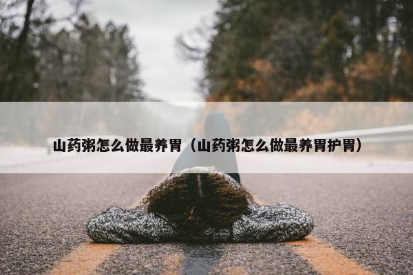 山药粥怎么做最养胃（山药粥怎么做最养胃护胃）