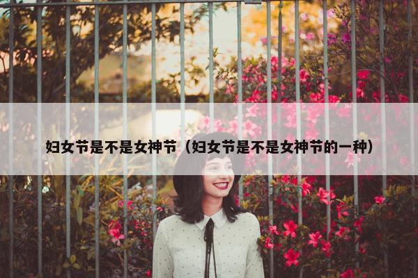 妇女节是不是女神节（妇女节是不是女神节的一种）