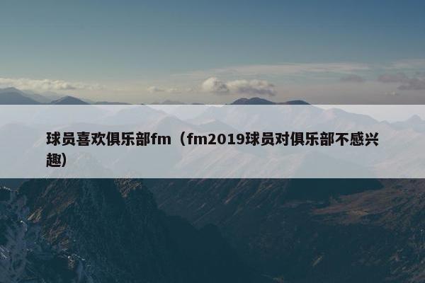 球员喜欢俱乐部fm（fm2019球员对俱乐部不感兴趣）