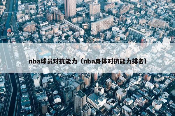 nba球员对抗能力（nba身体对抗能力排名）