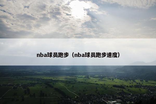 nba球员跑步（nba球员跑步速度）