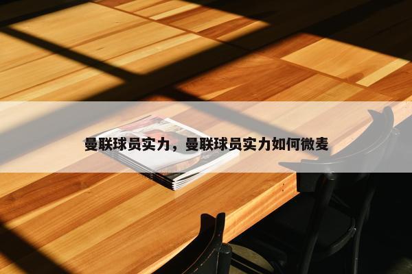 曼联球员实力，曼联球员实力如何微麦