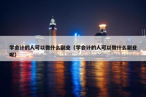 学会计的人可以做什么副业（学会计的人可以做什么副业呢）