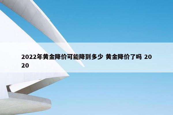 2022年黄金降价可能降到多少 黄金降价了吗 2020