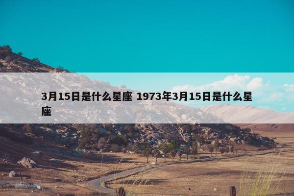 3月15日是什么星座 1973年3月15日是什么星座