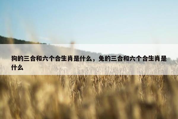 狗的三合和六个合生肖是什么，兔的三合和六个合生肖是什么