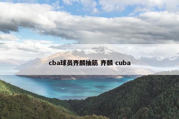 cba球员齐麟抽筋 齐麟 cuba