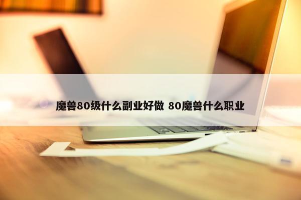 魔兽80级什么副业好做 80魔兽什么职业