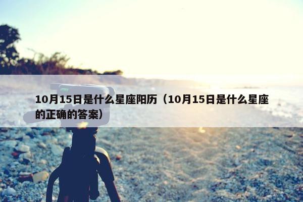 10月15日是什么星座阳历（10月15日是什么星座的正确的答案）