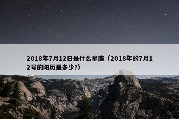 2018年7月12日是什么星座（2018年的7月12号的阳历是多少?）