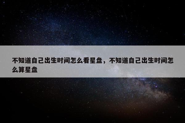 不知道自己出生时间怎么看星盘，不知道自己出生时间怎么算星盘