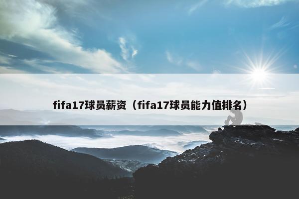 fifa17球员薪资（fifa17球员能力值排名）