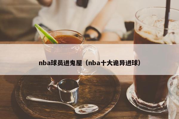 nba球员进鬼屋（nba十大诡异进球）