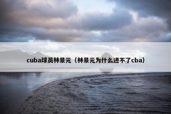 cuba球员林景元（林景元为什么进不了cba）