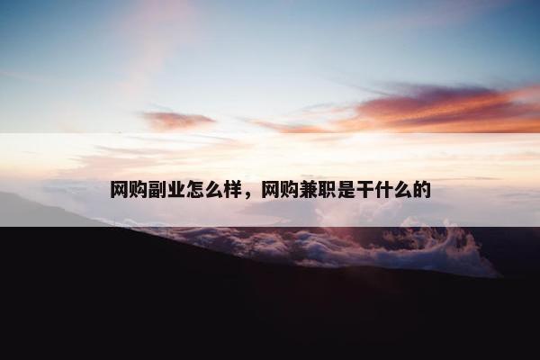 网购副业怎么样，网购兼职是干什么的