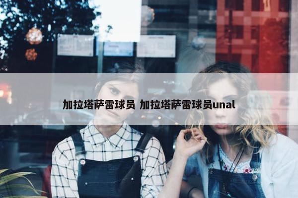 加拉塔萨雷球员 加拉塔萨雷球员unal