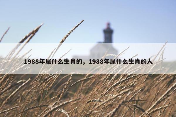 1988年属什么生肖的，1988年属什么生肖的人