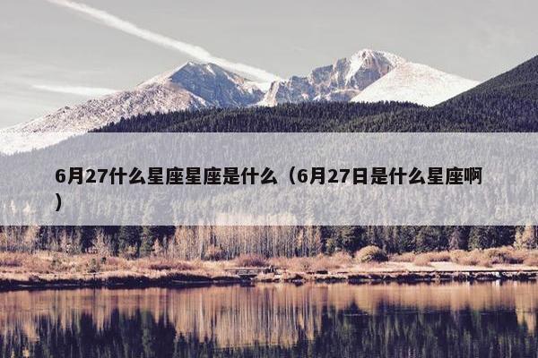 6月27什么星座星座是什么（6月27日是什么星座啊）