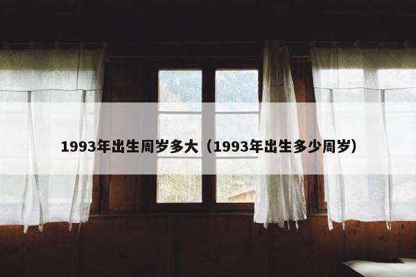 1993年出生周岁多大（1993年出生多少周岁）