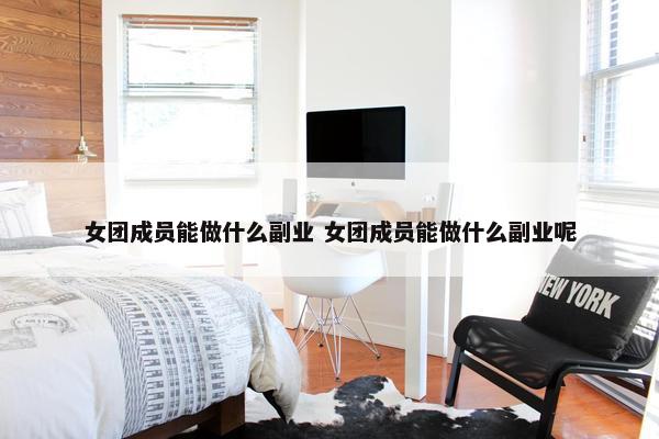 女团成员能做什么副业 女团成员能做什么副业呢