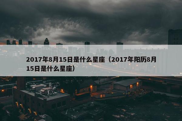 2017年8月15日是什么星座（2017年阳历8月15日是什么星座）