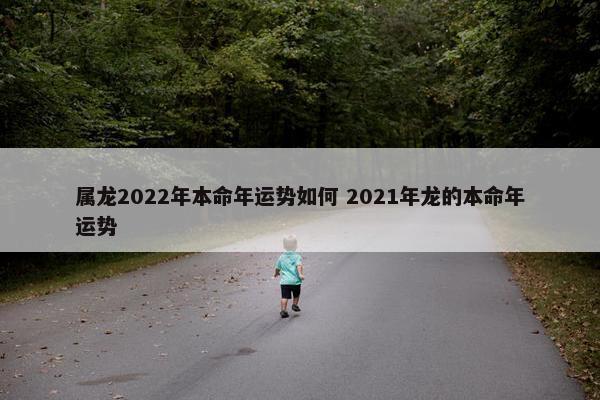 属龙2022年本命年运势如何 2021年龙的本命年运势