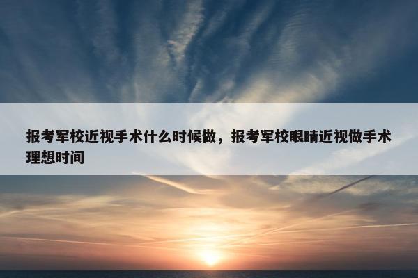 报考军校近视手术什么时候做，报考军校眼睛近视做手术理想时间