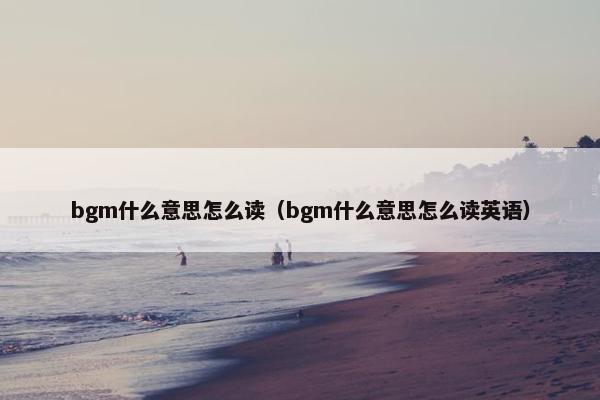 bgm什么意思怎么读（bgm什么意思怎么读英语）